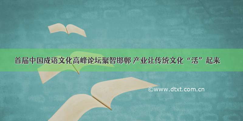 首届中国成语文化高峰论坛聚智邯郸 产业让传统文化“活”起来
