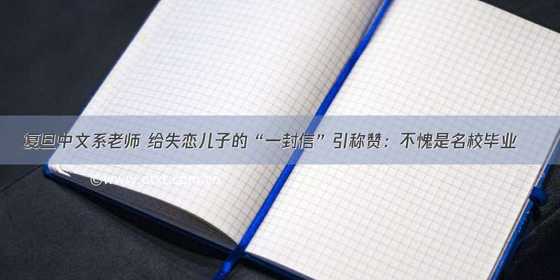 复旦中文系老师 给失恋儿子的“一封信”引称赞：不愧是名校毕业