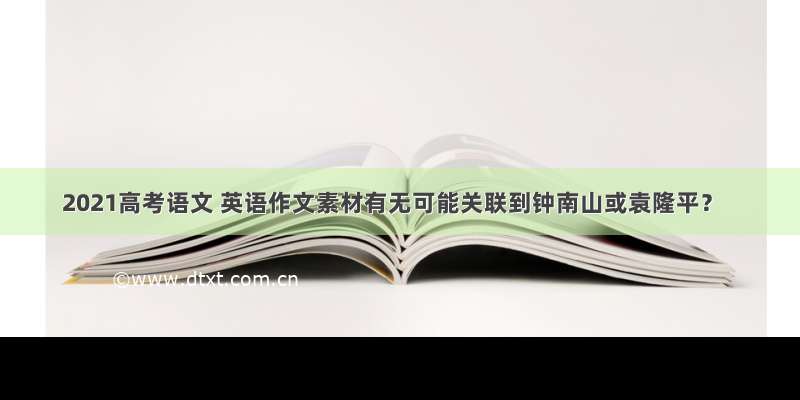 2021高考语文 英语作文素材有无可能关联到钟南山或袁隆平？
