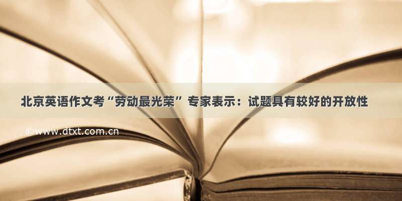 北京英语作文考“劳动最光荣” 专家表示：试题具有较好的开放性