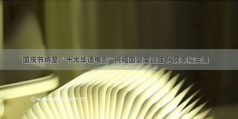 国庆节将至 “十大华语电影”祝祖国繁荣昌盛 人民幸福安康