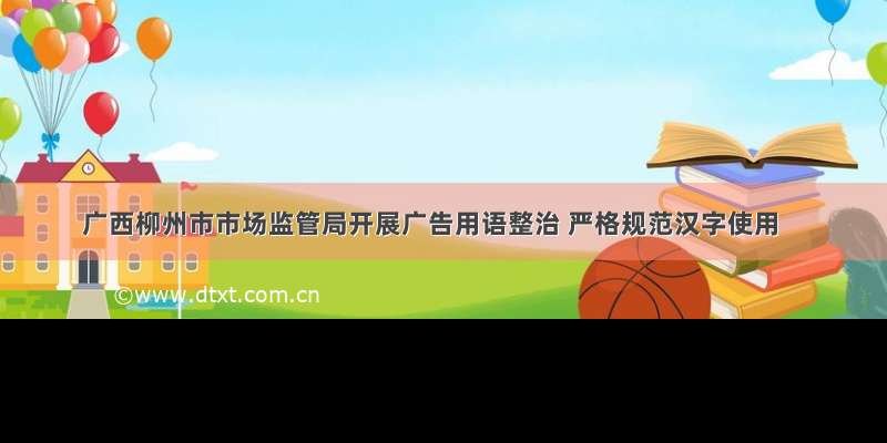 广西柳州市市场监管局开展广告用语整治 严格规范汉字使用