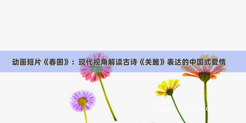 动画短片《春困》：现代视角解读古诗《关雎》表达的中国式爱情