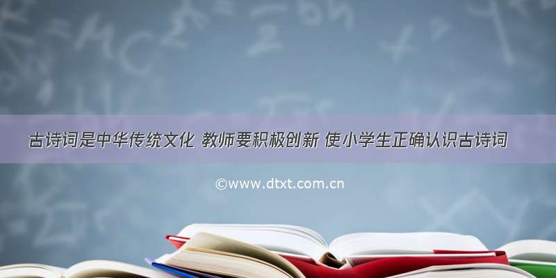 古诗词是中华传统文化 教师要积极创新 使小学生正确认识古诗词