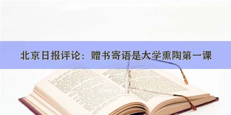 北京日报评论：赠书寄语是大学熏陶第一课