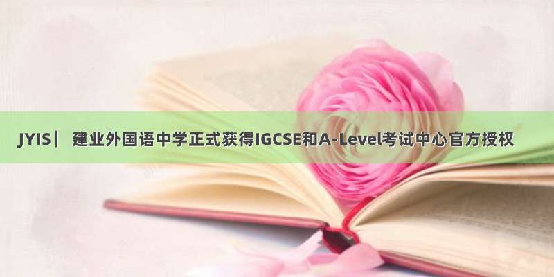 JYIS ▏建业外国语中学正式获得IGCSE和A-Level考试中心官方授权