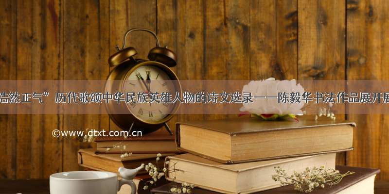 “浩然正气”历代歌颂中华民族英雄人物的诗文选录——陈毅华书法作品展开展