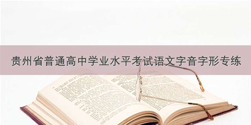 贵州省普通高中学业水平考试语文字音字形专练