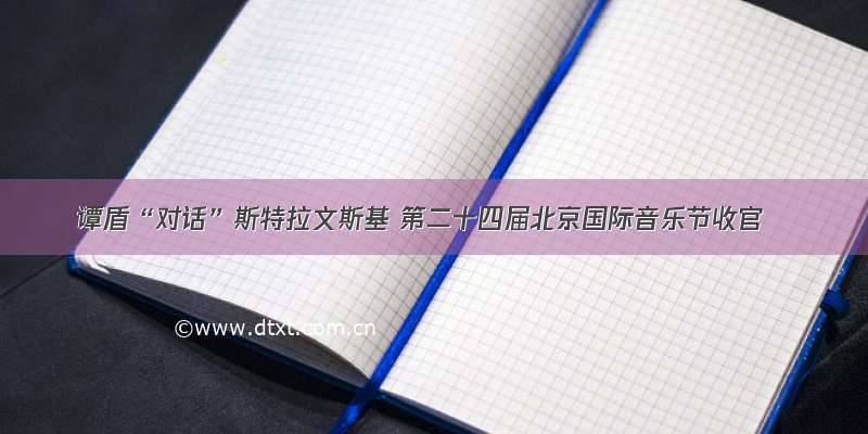 谭盾“对话”斯特拉文斯基 第二十四届北京国际音乐节收官