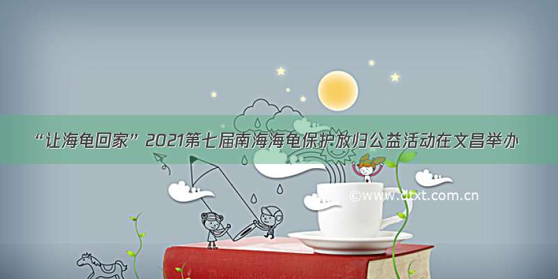 “让海龟回家”2021第七届南海海龟保护放归公益活动在文昌举办