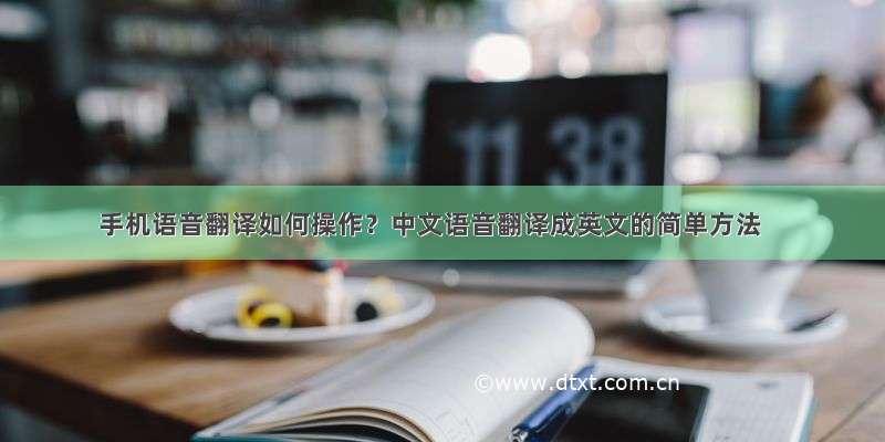 手机语音翻译如何操作？中文语音翻译成英文的简单方法