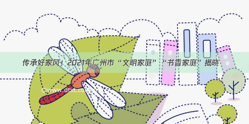 传承好家风！2021年广州市“文明家庭”“书香家庭”揭晓