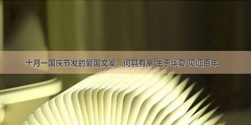 十月一国庆节发的爱国文案：何其有幸 生于华夏 见证百年