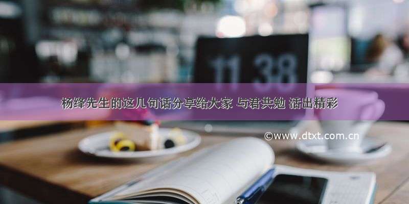 杨绛先生的这几句话分享给大家 与君共勉 活出精彩