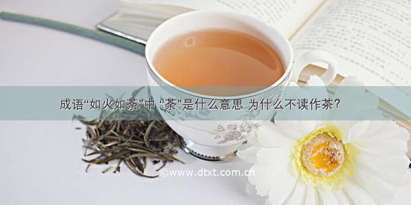 成语“如火如荼”中 “荼”是什么意思 为什么不读作茶？