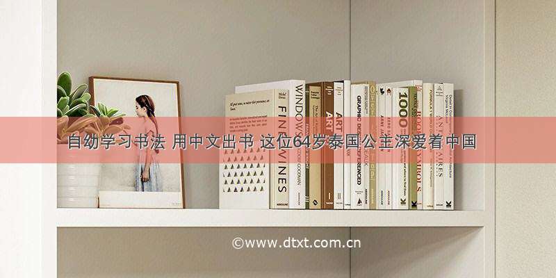 自幼学习书法 用中文出书 这位64岁泰国公主深爱着中国