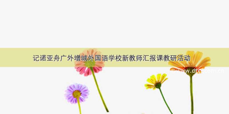 记诺亚舟广外增城外国语学校新教师汇报课教研活动