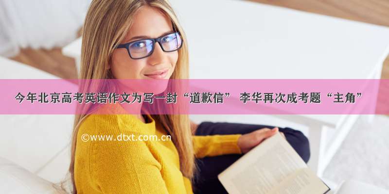 今年北京高考英语作文为写一封“道歉信” 李华再次成考题“主角”