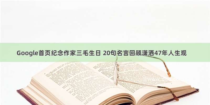 Google首页纪念作家三毛生日 20句名言回顾潇洒47年人生观
