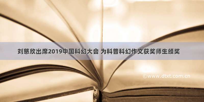 刘慈欣出席2019中国科幻大会 为科普科幻作文获奖师生颁奖