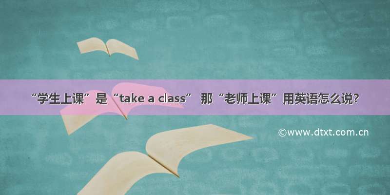 “学生上课”是“take a class” 那“老师上课”用英语怎么说？