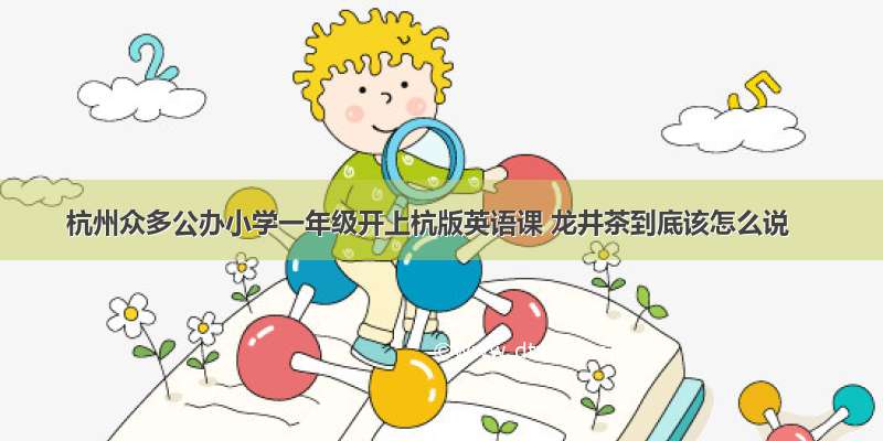 杭州众多公办小学一年级开上杭版英语课 龙井茶到底该怎么说