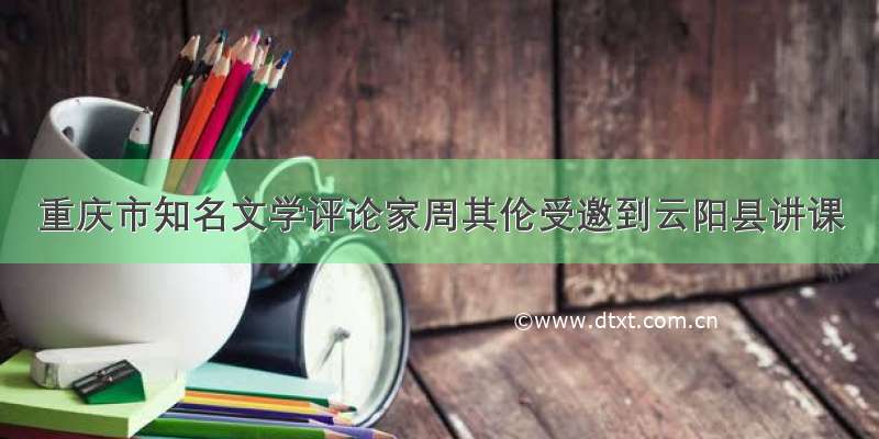 重庆市知名文学评论家周其伦受邀到云阳县讲课