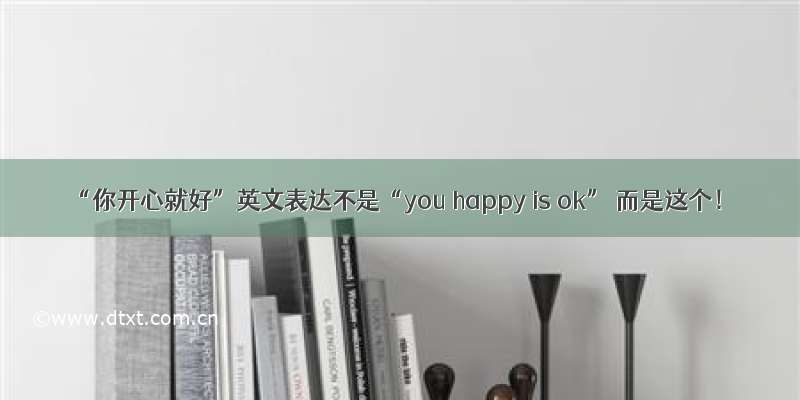 “你开心就好”英文表达不是“you happy is ok” 而是这个！