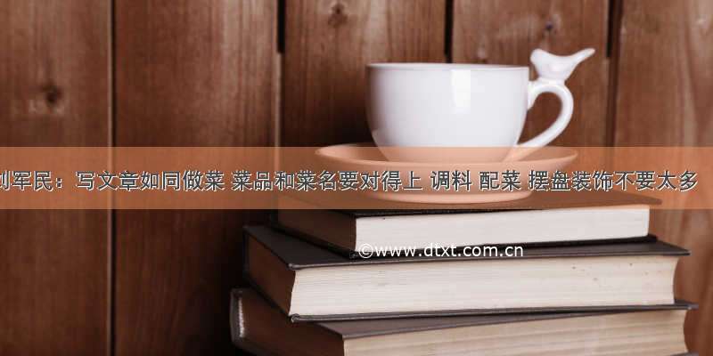 刘军民：写文章如同做菜 菜品和菜名要对得上 调料 配菜 摆盘装饰不要太多