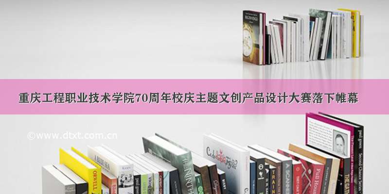 重庆工程职业技术学院70周年校庆主题文创产品设计大赛落下帷幕