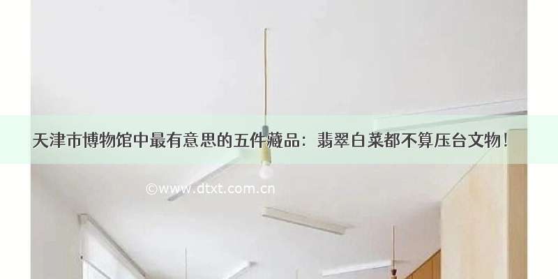 天津市博物馆中最有意思的五件藏品：翡翠白菜都不算压台文物！
