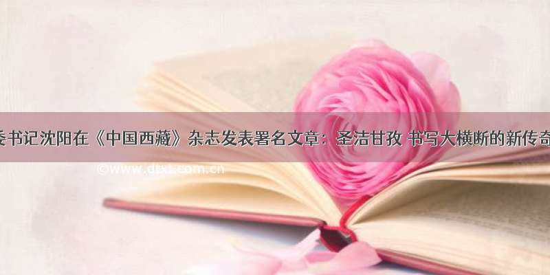 州委书记沈阳在《中国西藏》杂志发表署名文章：圣洁甘孜 书写大横断的新传奇
