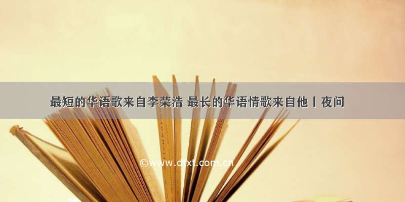最短的华语歌来自李荣浩 最长的华语情歌来自他丨夜问