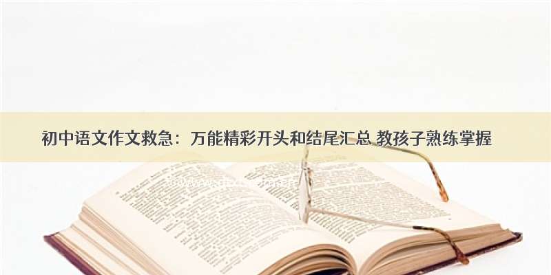 初中语文作文救急：万能精彩开头和结尾汇总 教孩子熟练掌握