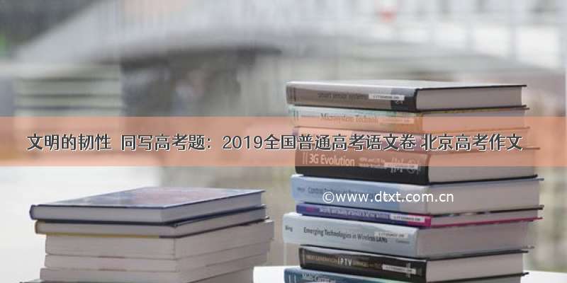 文明的韧性▏同写高考题：2019全国普通高考语文卷 北京高考作文