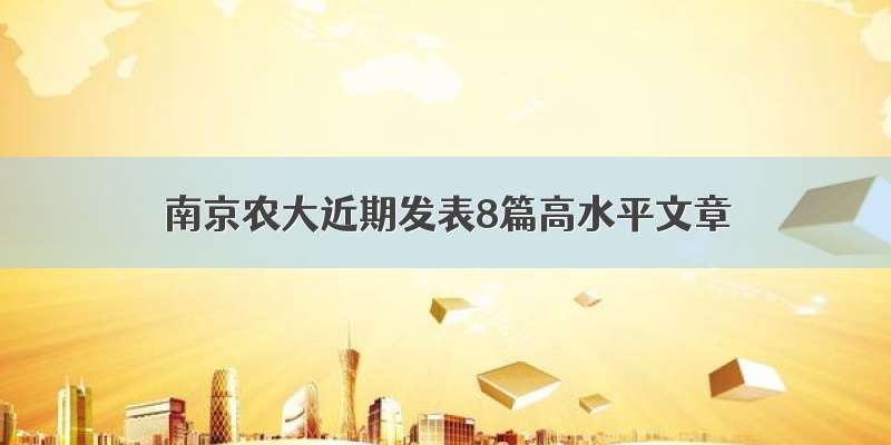 南京农大近期发表8篇高水平文章