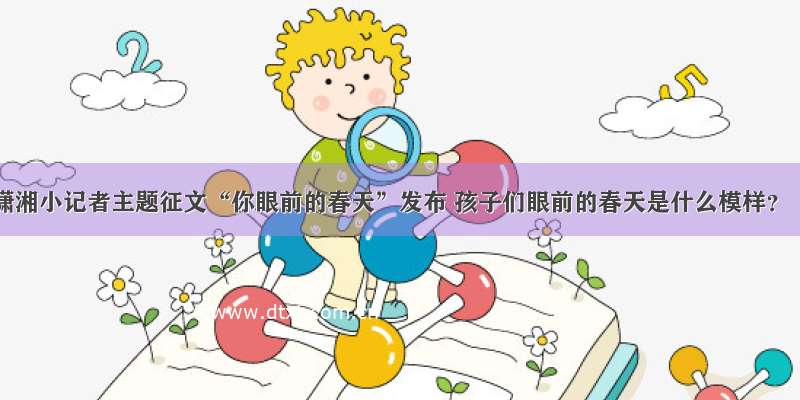 潇湘小记者主题征文“你眼前的春天”发布 孩子们眼前的春天是什么模样？
