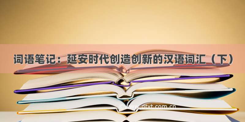 词语笔记：延安时代创造创新的汉语词汇（下）