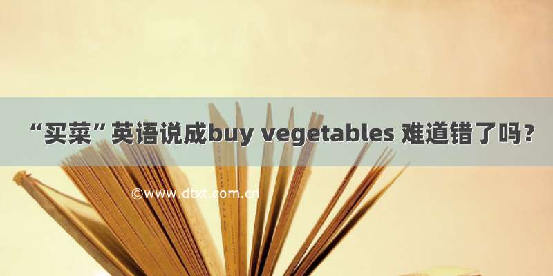 “买菜”英语说成buy vegetables 难道错了吗？