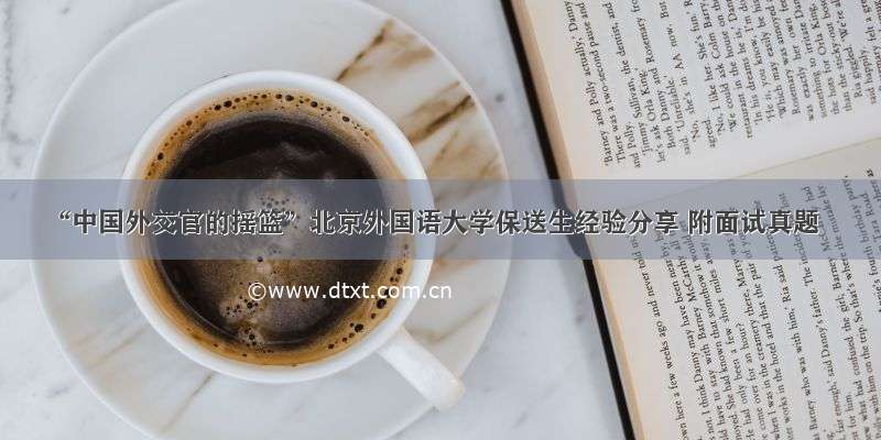 “中国外交官的摇篮”北京外国语大学保送生经验分享 附面试真题