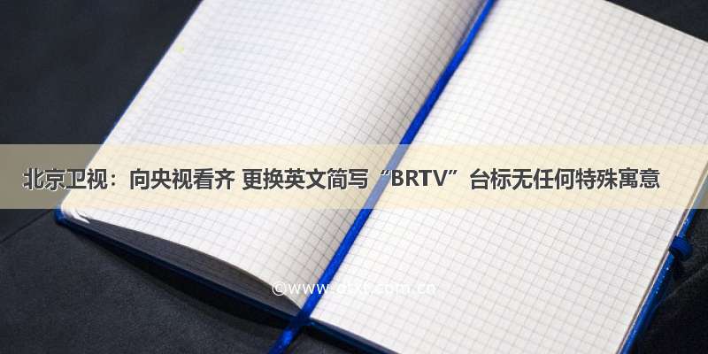 北京卫视：向央视看齐 更换英文简写“BRTV”台标无任何特殊寓意