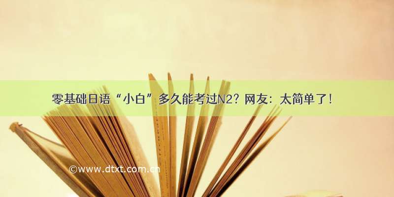 零基础日语“小白”多久能考过N2？网友：太简单了！