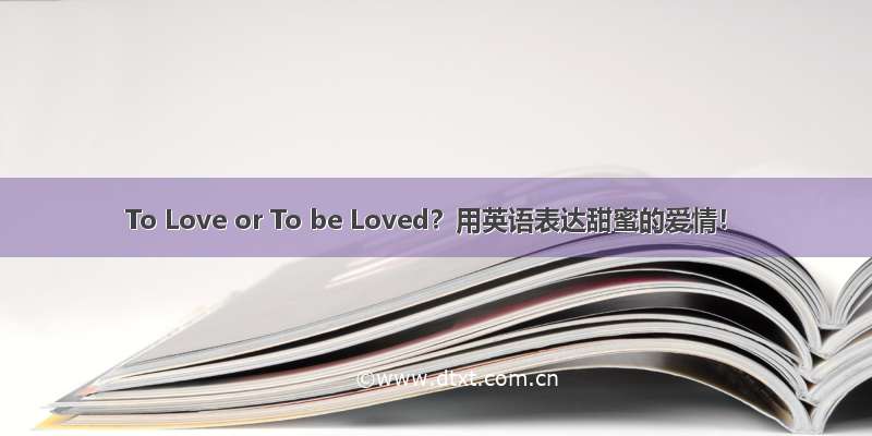 To Love or To be Loved？用英语表达甜蜜的爱情！