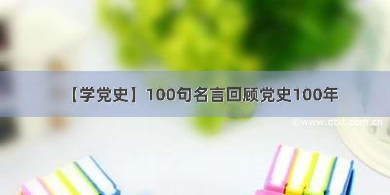 【学党史】100句名言回顾党史100年