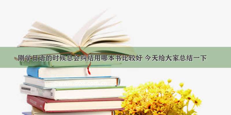 刚学日语的时候总会纠结用哪本书比较好 今天给大家总结一下