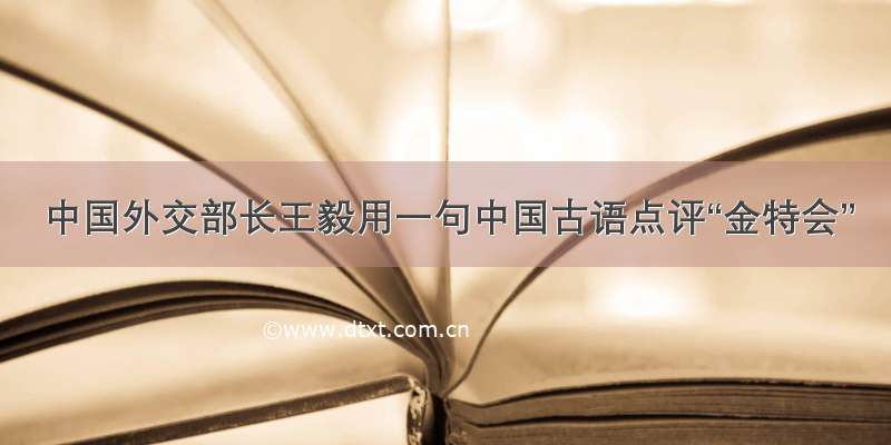 中国外交部长王毅用一句中国古语点评“金特会”