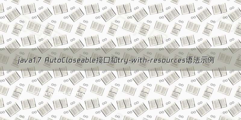 java1.7 AutoCloseable接口和try-with-resources语法示例