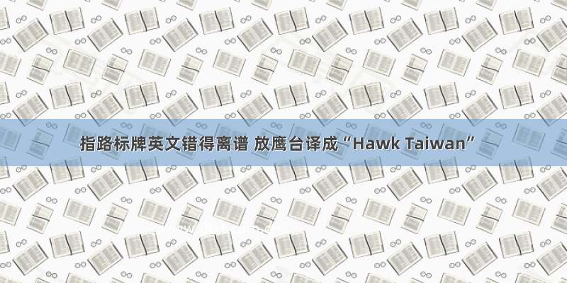 指路标牌英文错得离谱 放鹰台译成“Hawk Taiwan”