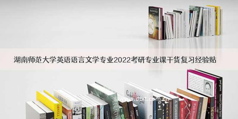 湖南师范大学英语语言文学专业2022考研专业课干货复习经验贴