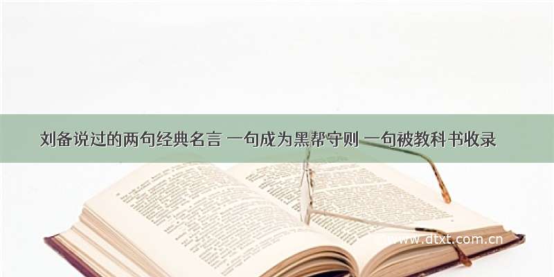 刘备说过的两句经典名言 一句成为黑帮守则 一句被教科书收录